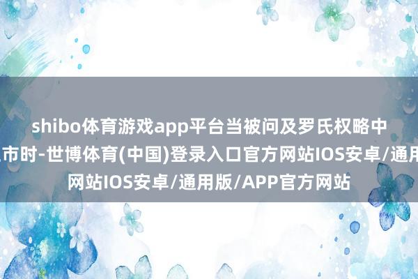shibo体育游戏app平台　　当被问及罗氏权略中的减肥药物何时上市时-世博体育(中国)登录入口官方网站IOS安卓/通用版/APP官方网站