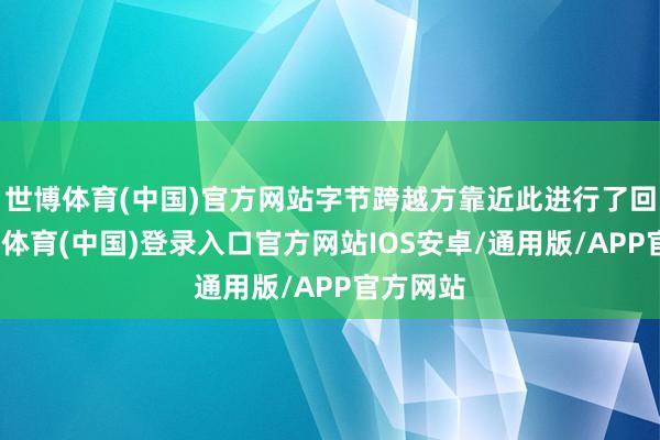 世博体育(中国)官方网站字节跨越方靠近此进行了回话-世博体育(中国)登录入口官方网站IOS安卓/通用版/APP官方网站