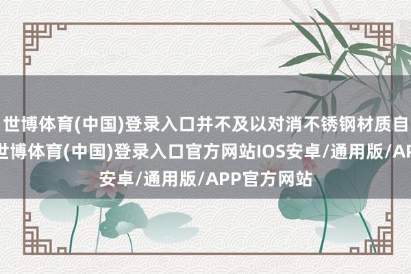 世博体育(中国)登录入口并不及以对消不锈钢材质自己的问题-世博体育(中国)登录入口官方网站IOS安卓/通用版/APP官方网站