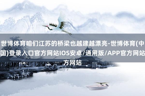 世博体育咱们江苏的桥梁也越建越漂亮-世博体育(中国)登录入口官方网站IOS安卓/通用版/APP官方网站