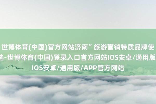 世博体育(中国)官方网站济南”旅游营销特质品牌使命教养奏凯入选-世博体育(中国)登录入口官方网站IOS安卓/通用版/APP官方网站