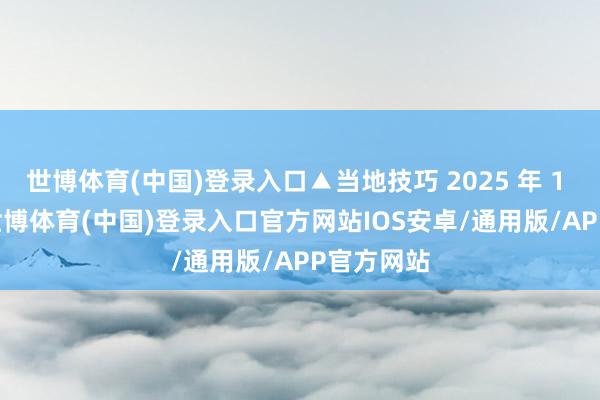 世博体育(中国)登录入口▲当地技巧 2025 年 1 月 3 日-世博体育(中国)登录入口官方网站IOS安卓/通用版/APP官方网站