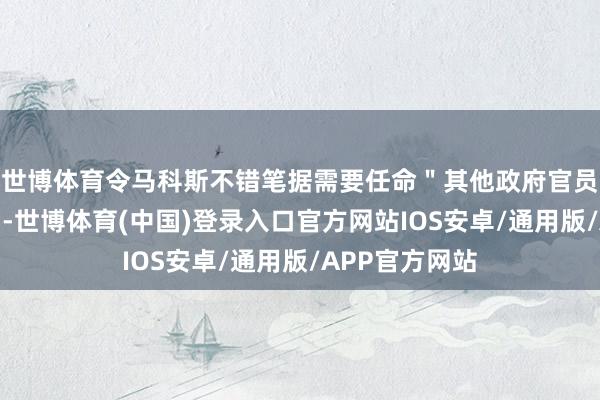 世博体育令马科斯不错笔据需要任命＂其他政府官员和世俗公民＂-世博体育(中国)登录入口官方网站IOS安卓/通用版/APP官方网站