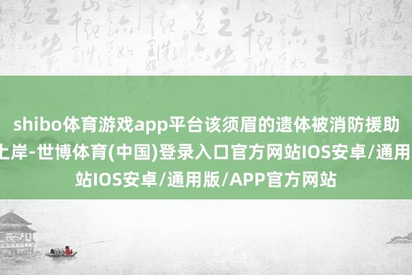 shibo体育游戏app平台该须眉的遗体被消防援助东说念主员打捞上岸-世博体育(中国)登录入口官方网站IOS安卓/通用版/APP官方网站