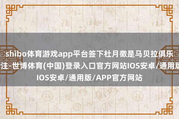 shibo体育游戏app平台签下杜月徵是马贝拉俱乐部夏日的一大赌注-世博体育(中国)登录入口官方网站IOS安卓/通用版/APP官方网站