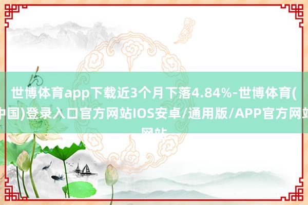 世博体育app下载近3个月下落4.84%-世博体育(中国)登录入口官方网站IOS安卓/通用版/APP官方网站