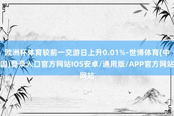 欧洲杯体育较前一交游日上升0.01%-世博体育(中国)登录入口官方网站IOS安卓/通用版/APP官方网站