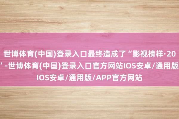 世博体育(中国)登录入口最终造成了“影视榜样·2024年度总评榜”-世博体育(中国)登录入口官方网站IOS安卓/通用版/APP官方网站