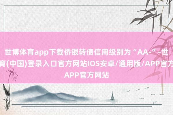 世博体育app下载侨银转债信用级别为“AA-”-世博体育(中国)登录入口官方网站IOS安卓/通用版/APP官方网站