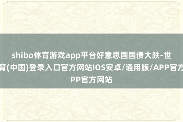 shibo体育游戏app平台 好意思国国债大跌-世博体育(中国)登录入口官方网站IOS安卓/通用版/APP官方网站