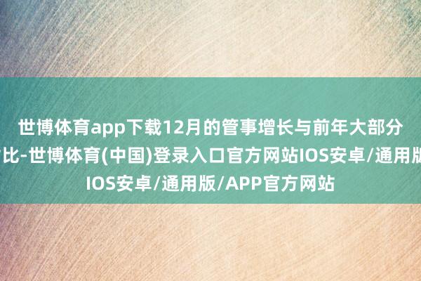 世博体育app下载 12月的管事增长与前年大部分技能酿成昭彰对比-世博体育(中国)登录入口官方网站IOS安卓/通用版/APP官方网站