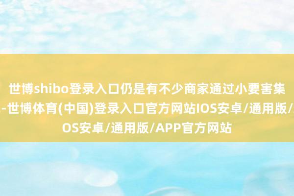 世博shibo登录入口仍是有不少商家通过小要害集中小店的方式-世博体育(中国)登录入口官方网站IOS安卓/通用版/APP官方网站