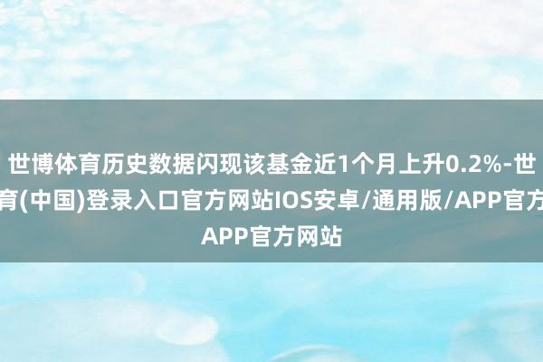 世博体育历史数据闪现该基金近1个月上升0.2%-世博体育(中国)登录入口官方网站IOS安卓/通用版/APP官方网站