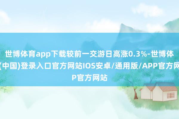 世博体育app下载较前一交游日高涨0.3%-世博体育(中国)登录入口官方网站IOS安卓/通用版/APP官方网站
