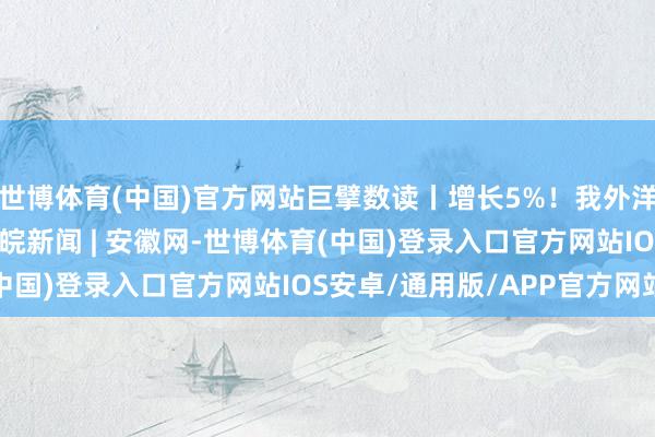 世博体育(中国)官方网站巨擘数读丨增长5%！我外洋贸范围创历史新高_大皖新闻 | 安徽网-世博体育(中国)登录入口官方网站IOS安卓/通用版/APP官方网站