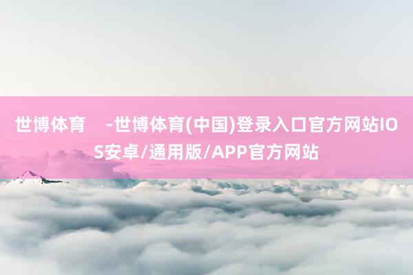 世博体育    -世博体育(中国)登录入口官方网站IOS安卓/通用版/APP官方网站
