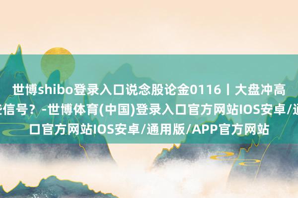 世博shibo登录入口说念股论金0116丨大盘冲高回落 十字星表露哪些信号？-世博体育(中国)登录入口官方网站IOS安卓/通用版/APP官方网站