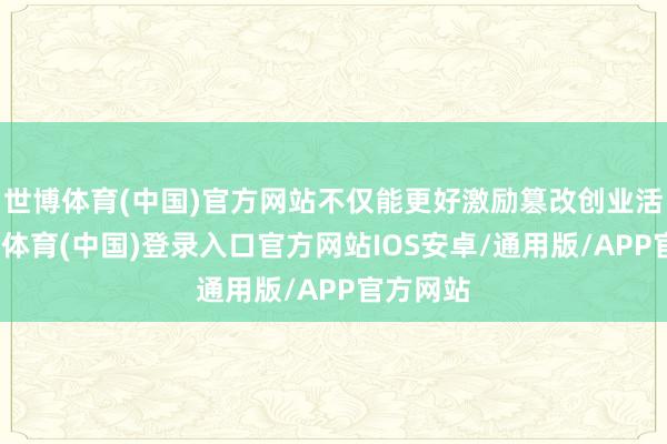世博体育(中国)官方网站不仅能更好激励篡改创业活力-世博体育(中国)登录入口官方网站IOS安卓/通用版/APP官方网站