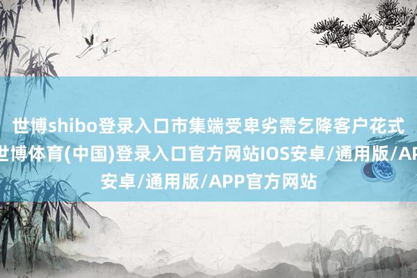 世博shibo登录入口市集端受卑劣需乞降客户花式程度影响-世博体育(中国)登录入口官方网站IOS安卓/通用版/APP官方网站