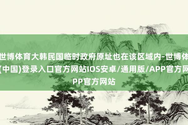 世博体育大韩民国临时政府原址也在该区域内-世博体育(中国)登录入口官方网站IOS安卓/通用版/APP官方网站