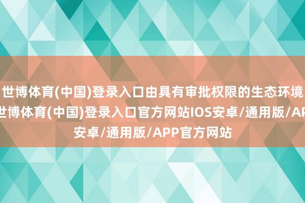 世博体育(中国)登录入口由具有审批权限的生态环境部门审批-世博体育(中国)登录入口官方网站IOS安卓/通用版/APP官方网站