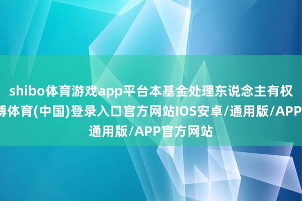 shibo体育游戏app平台本基金处理东说念主有权阻隔-世博体育(中国)登录入口官方网站IOS安卓/通用版/APP官方网站