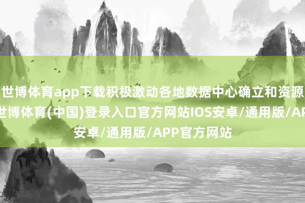 世博体育app下载积极激动各地数据中心确立和资源请托经过-世博体育(中国)登录入口官方网站IOS安卓/通用版/APP官方网站