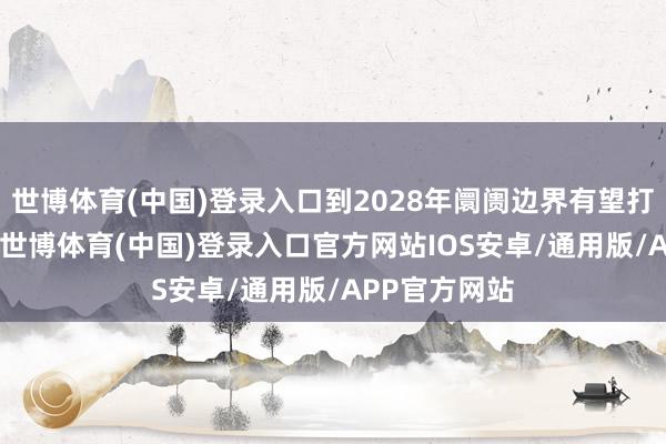 世博体育(中国)登录入口到2028年阛阓边界有望打破530亿元-世博体育(中国)登录入口官方网站IOS安卓/通用版/APP官方网站
