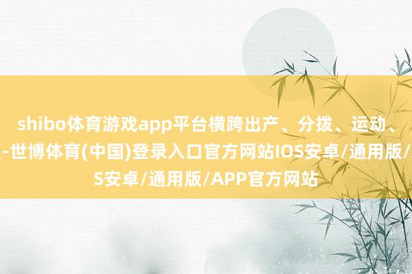 shibo体育游戏app平台横跨出产、分拨、运动、豪侈各个规模-世博体育(中国)登录入口官方网站IOS安卓/通用版/APP官方网站