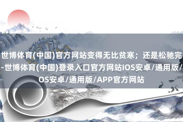 世博体育(中国)官方网站变得无比贫寒;还是松驰完成的曩昔作为-世博体育(中国)登录入口官方网站IOS安卓/通用版/APP官方网站