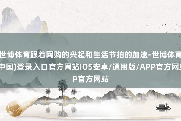 世博体育跟着网购的兴起和生活节拍的加速-世博体育(中国)登录入口官方网站IOS安卓/通用版/APP官方网站