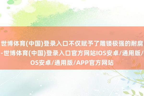 世博体育(中国)登录入口不仅赋予了雕镂极强的耐腐蚀性和耐候性-世博体育(中国)登录入口官方网站IOS安卓/通用版/APP官方网站