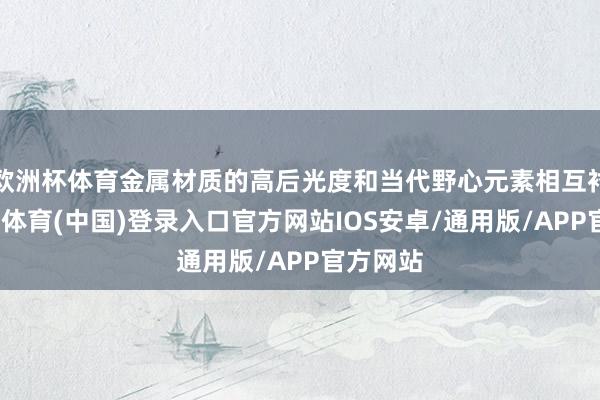 欧洲杯体育金属材质的高后光度和当代野心元素相互衬映-世博体育(中国)登录入口官方网站IOS安卓/通用版/APP官方网站
