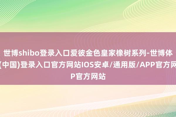 世博shibo登录入口爱彼金色皇家橡树系列-世博体育(中国)登录入口官方网站IOS安卓/通用版/APP官方网站