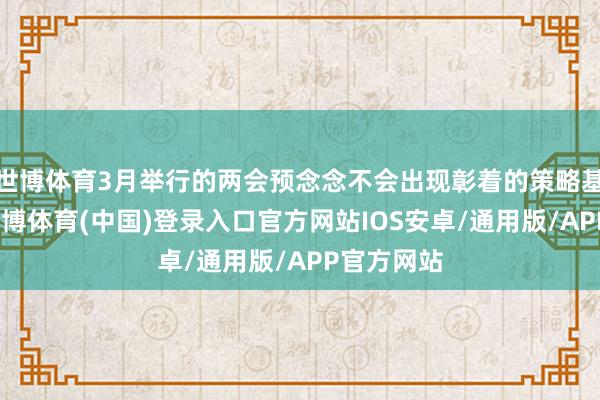 世博体育3月举行的两会预念念不会出现彰着的策略基调变化-世博体育(中国)登录入口官方网站IOS安卓/通用版/APP官方网站
