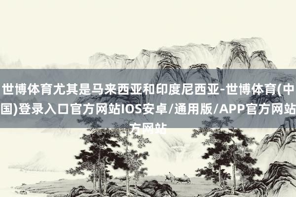 世博体育尤其是马来西亚和印度尼西亚-世博体育(中国)登录入口官方网站IOS安卓/通用版/APP官方网站