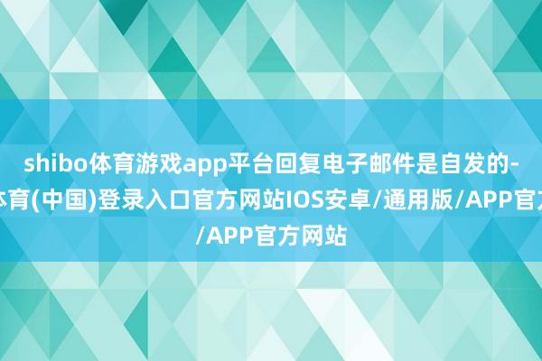 shibo体育游戏app平台回复电子邮件是自发的-世博体育(中国)登录入口官方网站IOS安卓/通用版/APP官方网站