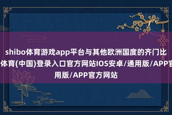 shibo体育游戏app平台与其他欧洲国度的齐门比拟-世博体育(中国)登录入口官方网站IOS安卓/通用版/APP官方网站