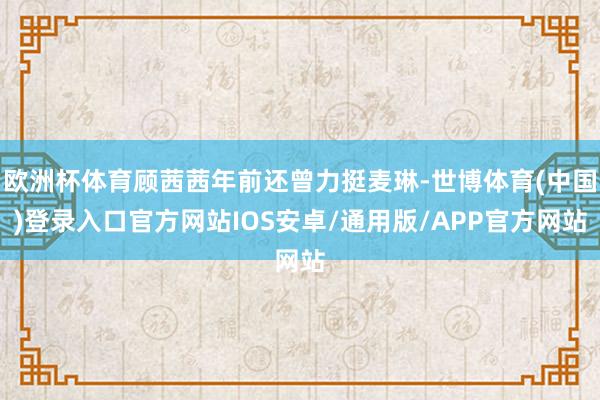 欧洲杯体育顾茜茜年前还曾力挺麦琳-世博体育(中国)登录入口官方网站IOS安卓/通用版/APP官方网站