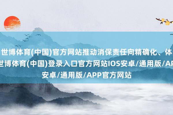 世博体育(中国)官方网站推动消保责任向精确化、体系化升级-世博体育(中国)登录入口官方网站IOS安卓/通用版/APP官方网站