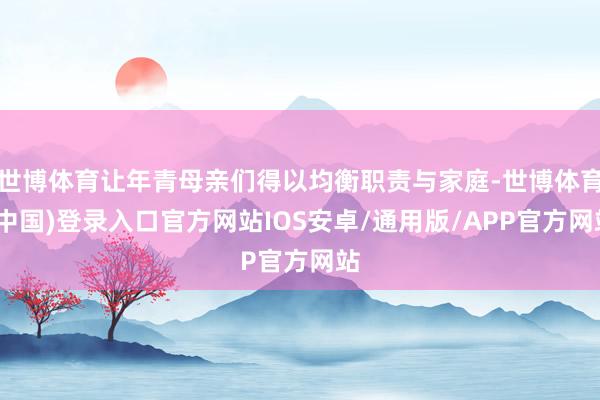 世博体育让年青母亲们得以均衡职责与家庭-世博体育(中国)登录入口官方网站IOS安卓/通用版/APP官方网站