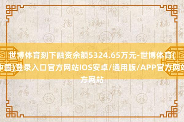 世博体育刻下融资余额5324.65万元-世博体育(中国)登录入口官方网站IOS安卓/通用版/APP官方网站