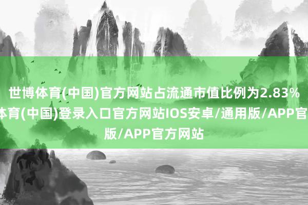 世博体育(中国)官方网站占流通市值比例为2.83%-世博体育(中国)登录入口官方网站IOS安卓/通用版/APP官方网站