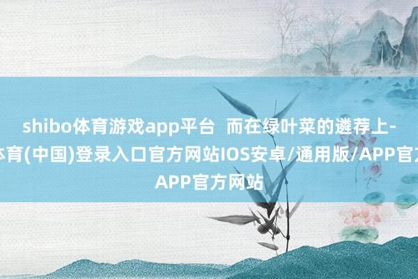 shibo体育游戏app平台  而在绿叶菜的遴荐上-世博体育(中国)登录入口官方网站IOS安卓/通用版/APP官方网站