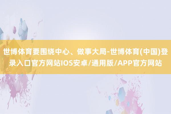 世博体育要围绕中心、做事大局-世博体育(中国)登录入口官方网站IOS安卓/通用版/APP官方网站