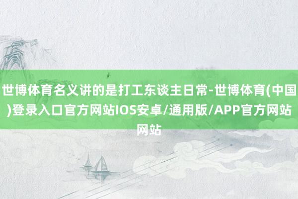 世博体育名义讲的是打工东谈主日常-世博体育(中国)登录入口官方网站IOS安卓/通用版/APP官方网站