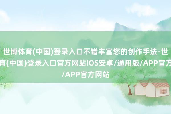 世博体育(中国)登录入口不错丰富您的创作手法-世博体育(中国)登录入口官方网站IOS安卓/通用版/APP官方网站