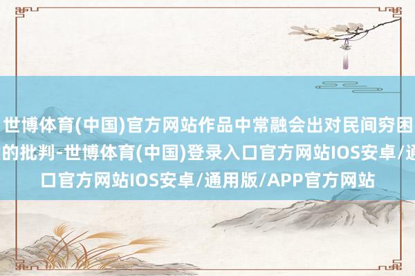 世博体育(中国)官方网站作品中常融会出对民间穷困的哀怜和对社会本质的批判-世博体育(中国)登录入口官方网站IOS安卓/通用版/APP官方网站