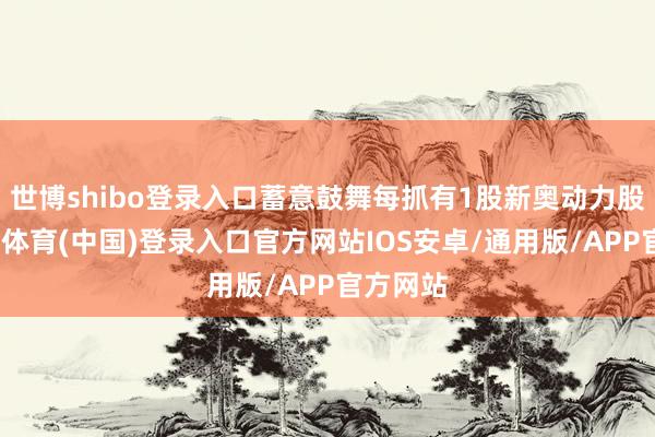 世博shibo登录入口蓄意鼓舞每抓有1股新奥动力股份-世博体育(中国)登录入口官方网站IOS安卓/通用版/APP官方网站