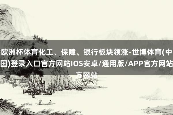 欧洲杯体育化工、保障、银行板块领涨-世博体育(中国)登录入口官方网站IOS安卓/通用版/APP官方网站